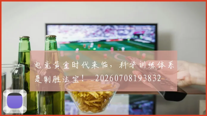 电竞黄金时代来临,科学训练体系是制胜法宝!_20260708193832