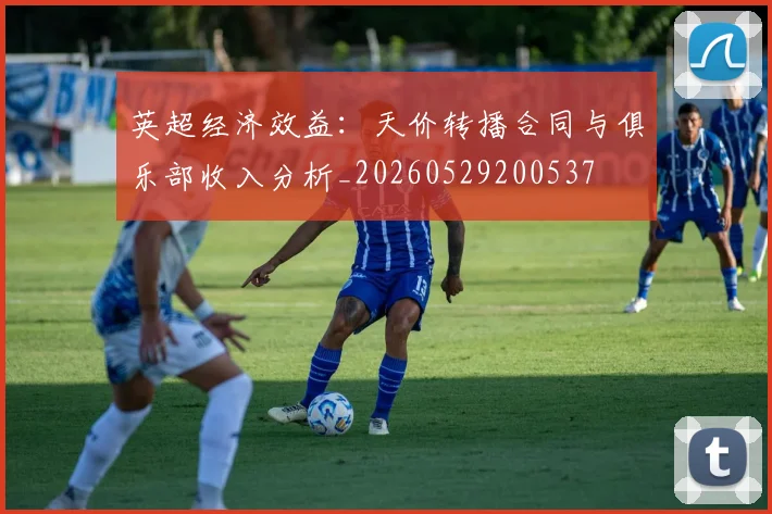 英超经济效益：天价转播合同与俱乐部收入分析_20260529200537