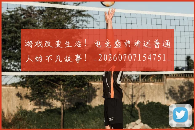 游戏改变生活！电竞盛典讲述普通人的不凡故事！_20260707154751_20260802152930