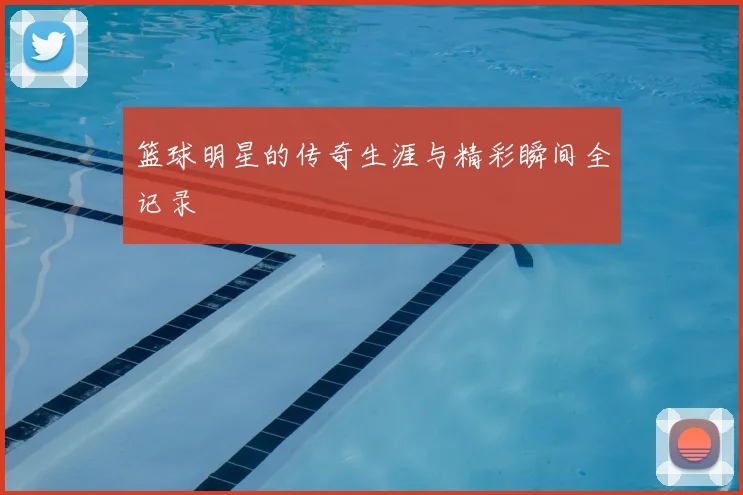 篮球明星的传奇生涯与精彩瞬间全记录