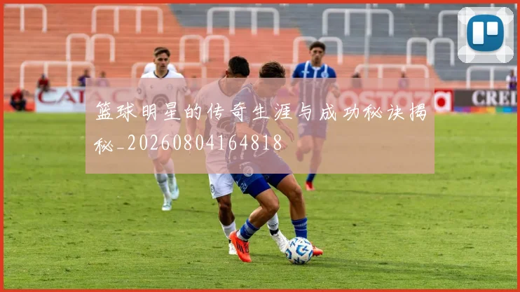 篮球明星的传奇生涯与成功秘诀揭秘_20260804164818