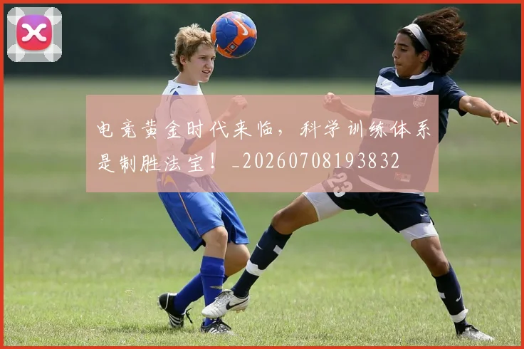 电竞黄金时代来临,科学训练体系是制胜法宝!_20260708193832